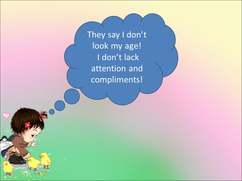 They say I don’t look my age!  I don’t lack attention and compliments!